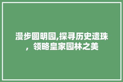 漫步圆明园,探寻历史遗珠，领略皇家园林之美  第1张