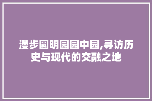 漫步圆明园园中园,寻访历史与现代的交融之地