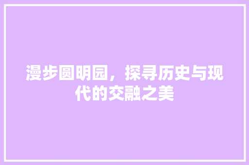 漫步圆明园，探寻历史与现代的交融之美  第1张