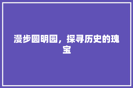 漫步圆明园，探寻历史的瑰宝  第1张