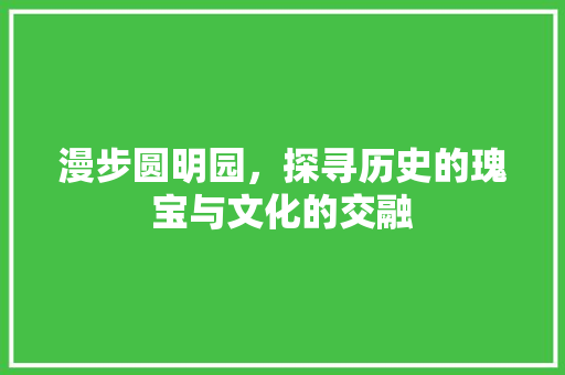 漫步圆明园，探寻历史的瑰宝与文化的交融  第1张