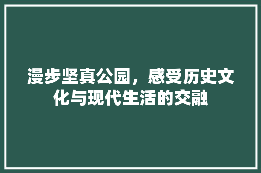 漫步坚真公园，感受历史文化与现代生活的交融  第1张