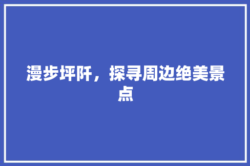 漫步坪阡，探寻周边绝美景点  第1张