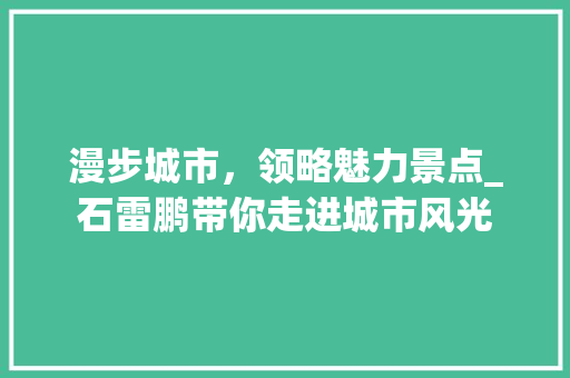 漫步城市，领略魅力景点_石雷鹏带你走进城市风光