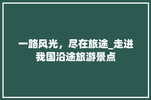 一路风光，尽在旅途_走进我国沿途旅游景点