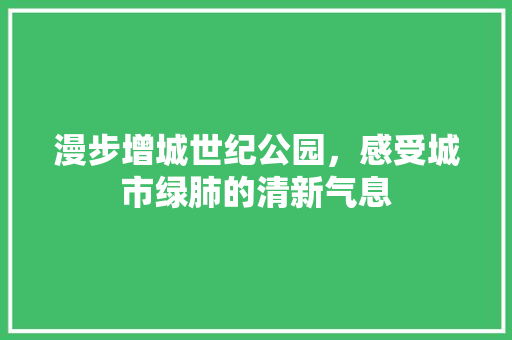 漫步增城世纪公园，感受城市绿肺的清新气息