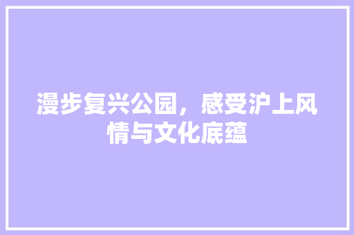 漫步复兴公园，感受沪上风情与文化底蕴  第1张