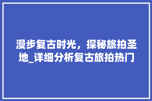 漫步复古时光，探秘旅拍圣地_详细分析复古旅拍热门景点