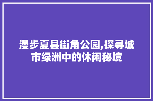 漫步夏县街角公园,探寻城市绿洲中的休闲秘境