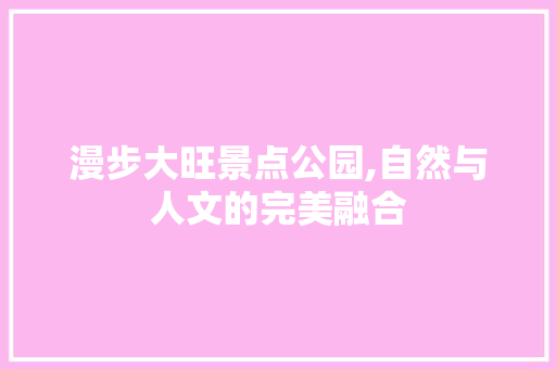 漫步大旺景点公园,自然与人文的完美融合