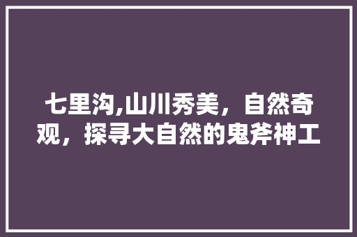 七里沟,山川秀美，自然奇观，探寻大自然的鬼斧神工