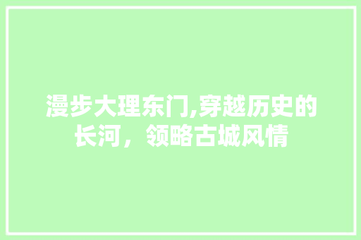 漫步大理东门,穿越历史的长河，领略古城风情  第1张