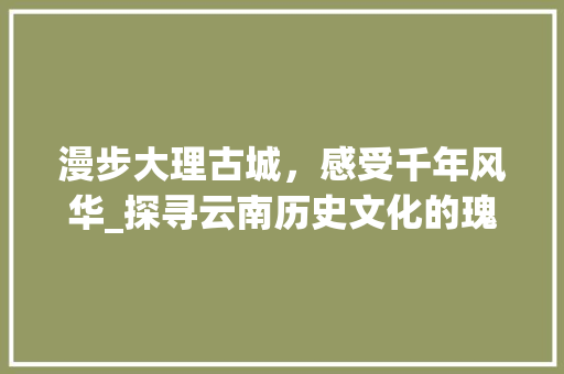 漫步大理古城，感受千年风华_探寻云南历史文化的瑰宝  第1张