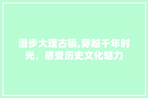 漫步大理古镇,穿越千年时光，感受历史文化魅力  第1张