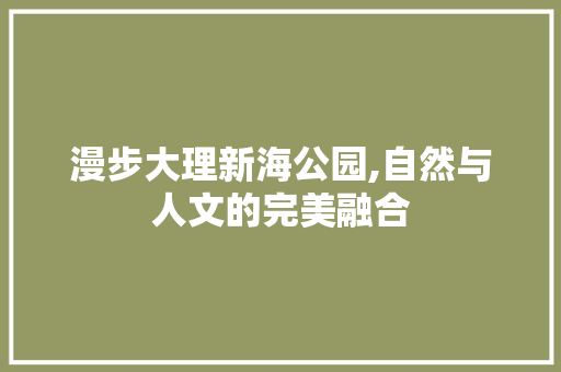 漫步大理新海公园,自然与人文的完美融合  第1张