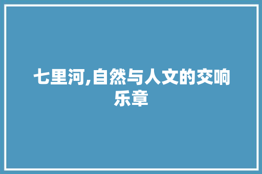 七里河,自然与人文的交响乐章