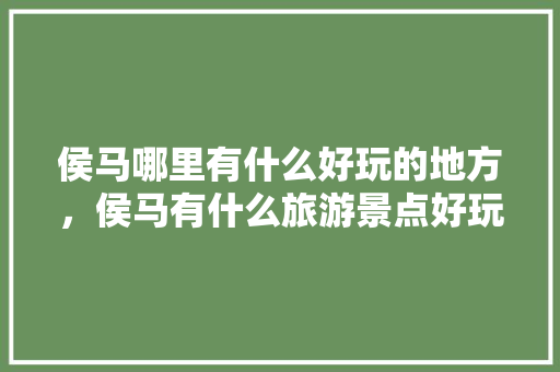 侯马哪里有什么好玩的地方，侯马有什么旅游景点好玩。