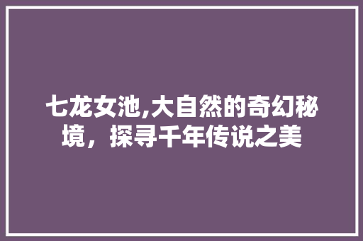 七龙女池,大自然的奇幻秘境，探寻千年传说之美