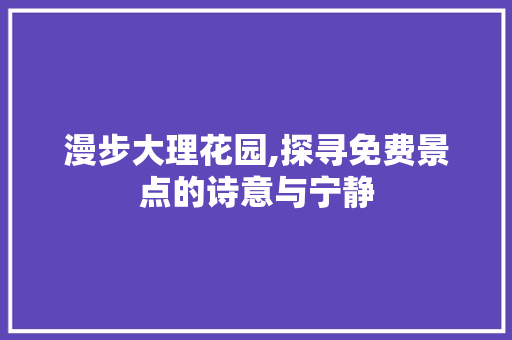 漫步大理花园,探寻免费景点的诗意与宁静  第1张