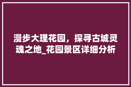 漫步大理花园，探寻古城灵魂之地_花园景区详细分析