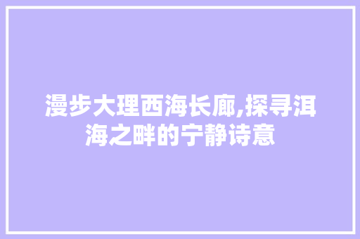 漫步大理西海长廊,探寻洱海之畔的宁静诗意