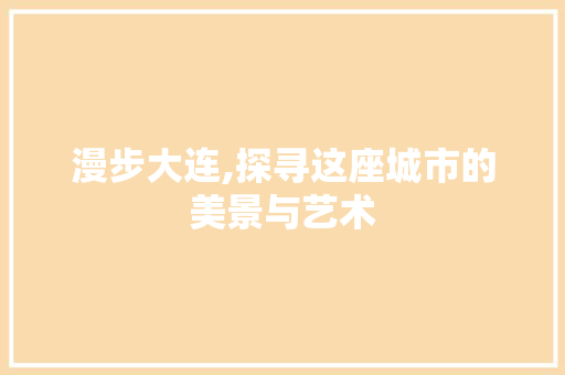 漫步大连,探寻这座城市的美景与艺术  第1张