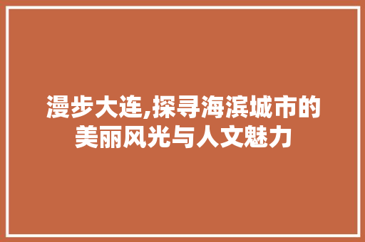 漫步大连,探寻海滨城市的美丽风光与人文魅力  第1张