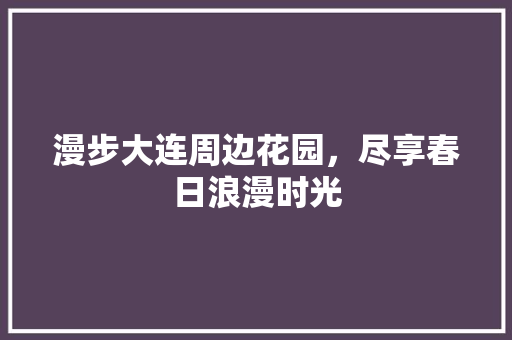 漫步大连周边花园，尽享春日浪漫时光