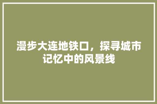 漫步大连地铁口，探寻城市记忆中的风景线