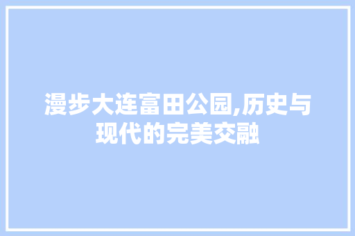 漫步大连富田公园,历史与现代的完美交融