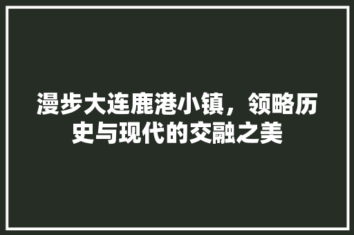 漫步大连鹿港小镇，领略历史与现代的交融之美