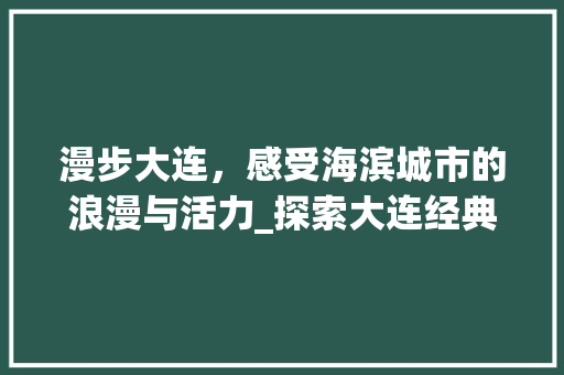 漫步大连，感受海滨城市的浪漫与活力_探索大连经典景点