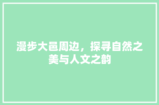 漫步大邑周边，探寻自然之美与人文之韵