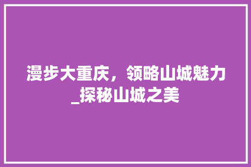 漫步大重庆，领略山城魅力_探秘山城之美