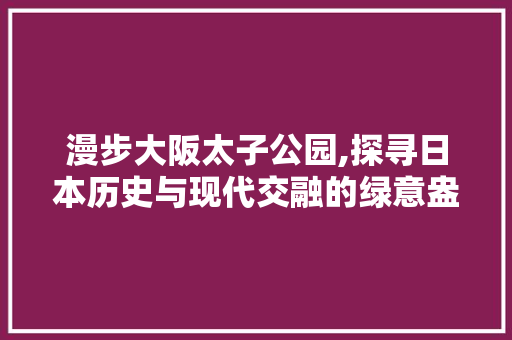 漫步大阪太子公园,探寻日本历史与现代交融的绿意盎然之地