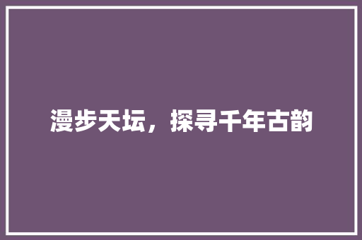 漫步天坛，探寻千年古韵