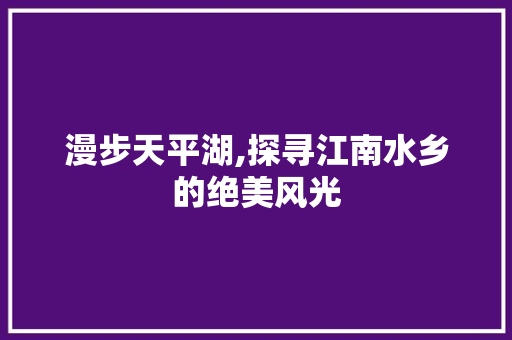 漫步天平湖,探寻江南水乡的绝美风光