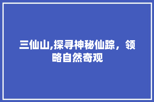 三仙山,探寻神秘仙踪，领略自然奇观