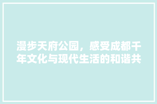 漫步天府公园，感受成都千年文化与现代生活的和谐共鸣