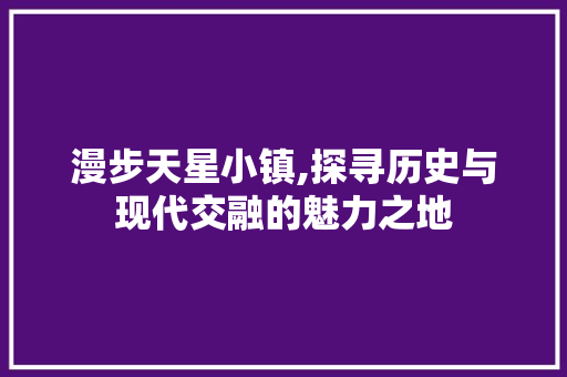 漫步天星小镇,探寻历史与现代交融的魅力之地