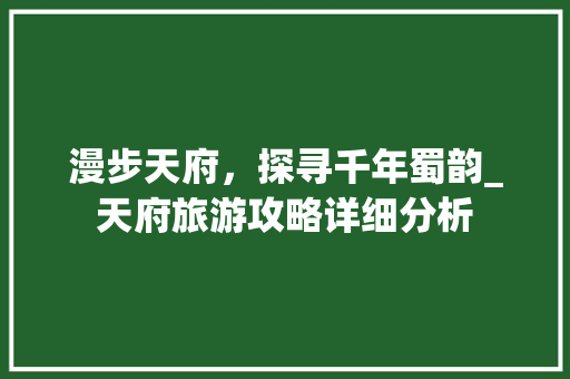 漫步天府，探寻千年蜀韵_天府旅游攻略详细分析