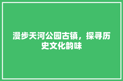 漫步天河公园古镇，探寻历史文化韵味