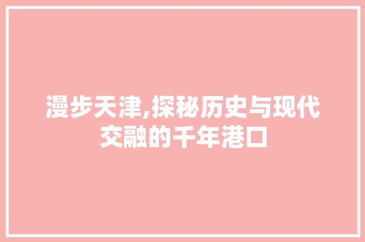 漫步天津,探秘历史与现代交融的千年港口