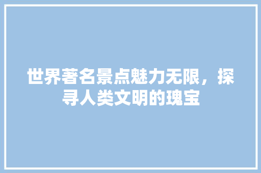 世界著名景点魅力无限，探寻人类文明的瑰宝