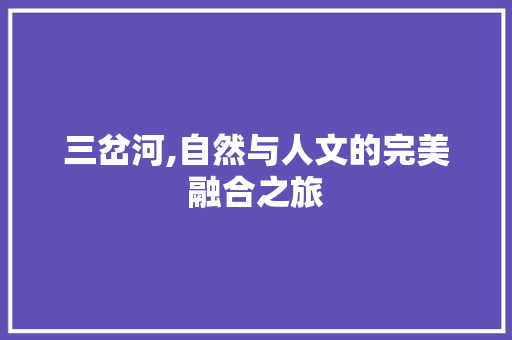 三岔河,自然与人文的完美融合之旅