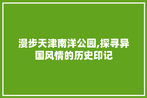 漫步天津南洋公园,探寻异国风情的历史印记