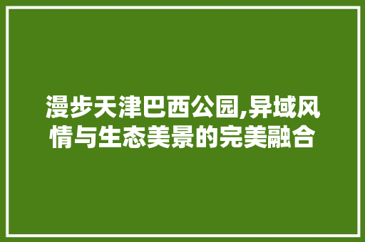 漫步天津巴西公园,异域风情与生态美景的完美融合