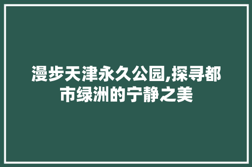 漫步天津永久公园,探寻都市绿洲的宁静之美  第1张