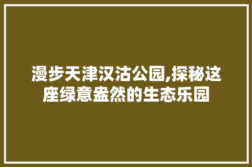 漫步天津汉沽公园,探秘这座绿意盎然的生态乐园