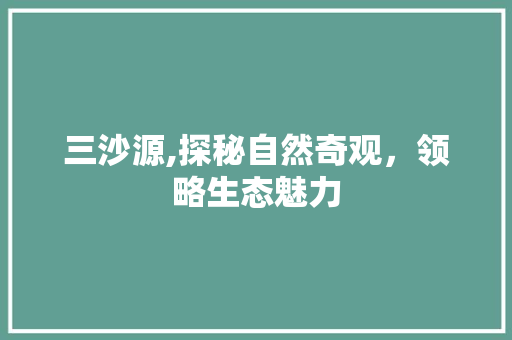 三沙源,探秘自然奇观，领略生态魅力